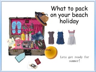 What to pack
on your beach
   holiday




   Lets get ready for
         summer!
 
