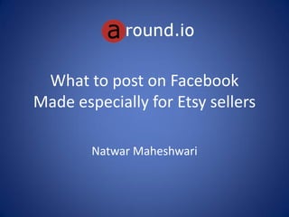What to post on Facebook
Made especially for Etsy sellers
Natwar Maheshwari
around.io
 