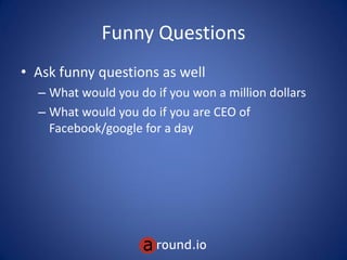 Funny Questions
• Ask funny questions as well
– What would you do if you won a million dollars
– What would you do if you are CEO of
Facebook/google for a day
 