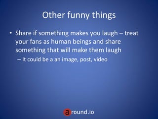 Other funny things
• Share if something makes you laugh – treat
your fans as human beings and share
something that will make them laugh
– It could be a an image, post, video
 