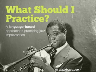 A language-based
approach to practicing jazz
improvisation
What Should I
Practice?
BY JAZZADVICE.COM
 
