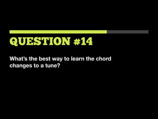 What’s the best way to learn the chord
changes to a tune?
QUESTION #14
 