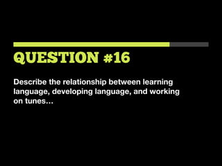 Describe the relationship between learning
language, developing language, and working
on tunes…
QUESTION #16
 