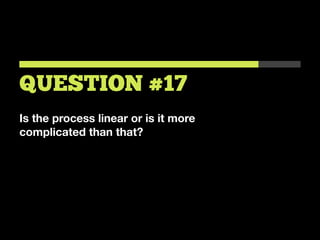 Is the process linear or is it more
complicated than that?
QUESTION #17
 