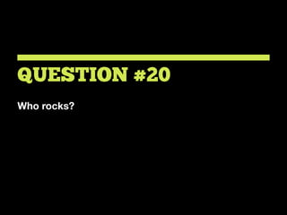 Who rocks?
QUESTION #20
 