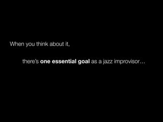 there’s one essential goal as a jazz improvisor…
When you think about it,
 
