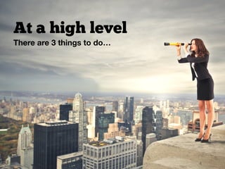 At a high level
There are 3 things to do…
 