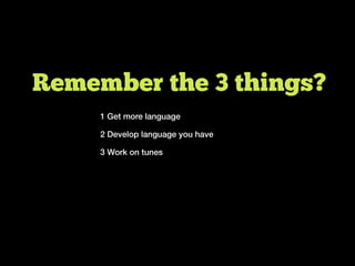 Remember the 3 things?
1 Get more language
2 Develop language you have
3 Work on tunes
 