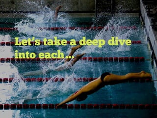 Let’s take a deep dive
into each…
 