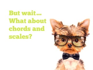 But wait…
What about
chords and
scales?
 