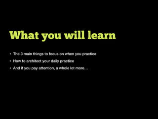 • The 3 main things to focus on when you practice
• How to architect your daily practice
• And if you pay attention, a whole lot more…
What you will learn
 