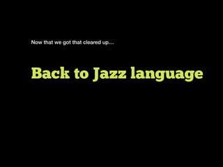 Now that we got that cleared up…
Back to Jazz language
 