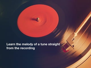 Learn the melody of a tune straight
from the recording
 