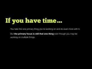 But the primary focus is still that one thing even though you may be
working on multiple things.
You take the one primary thing you’re working on and do even more with it.
If you have time…
 