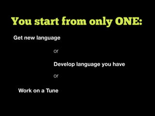You start from only ONE:
Get new language
or
Develop language you have
or
Work on a Tune
 