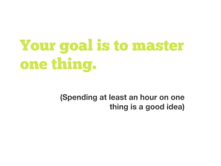 Your goal is to master
one thing.
(Spending at least an hour on one
thing is a good idea)
 