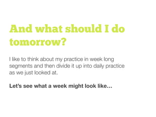 And what should I do
tomorrow?
I like to think about my practice in week long
segments and then divide it up into daily practice
as we just looked at.
Let’s see what a week might look like…
ANNIE PIC
 