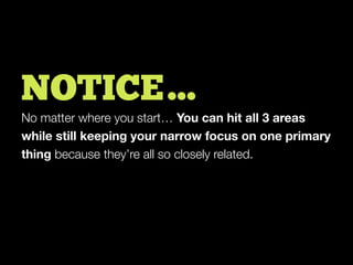 NOTICE…
No matter where you start… You can hit all 3 areas
while still keeping your narrow focus on one primary
thing because they’re all so closely related.
 