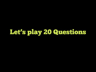 Let’s play 20 Questions
 