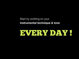 Start by working on your
instrumental technique & tone
EVERY DAY !
 