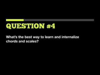 What’s the best way to learn and internalize
chords and scales?
QUESTION #4
 
