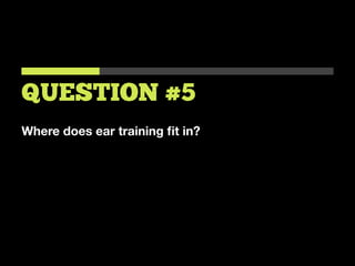 Where does ear training ﬁt in?
QUESTION #5
 
