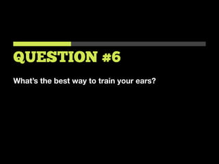 What’s the best way to train your ears?
QUESTION #6
 