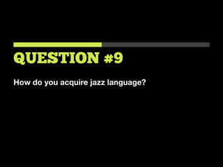 How do you acquire jazz language?
QUESTION #9
 