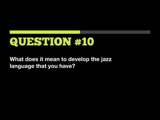 What does it mean to develop the jazz
language that you have?
QUESTION #10
 