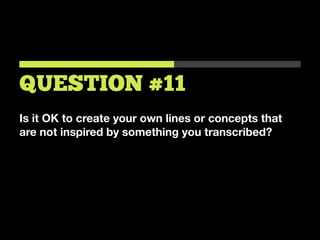 Is it OK to create your own lines or concepts that
are not inspired by something you transcribed?
QUESTION #11
 