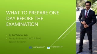 WHAT TO PREPARE ONE
DAY BEFORE THE
EXAMINATION
- By CA Vaibhav Jain
- Faculty for Law (CPT, IPCC & Final)
- Speaker & Trainer
vaibhavjain137 vaibhavjain137
 