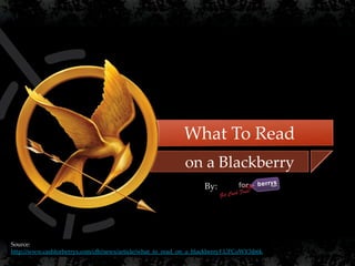 What To Read
                    {                                       on a Blackberry
                                                                   By:




Source:
http://www.cashforberrys.com/cfb/news/article/what_to_read_on_a_blackberry#.UFCoWY3ib6k
 