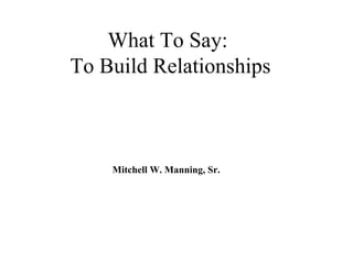 What To Say:
To Build Relationships



    Mitchell W. Manning, Sr.
 