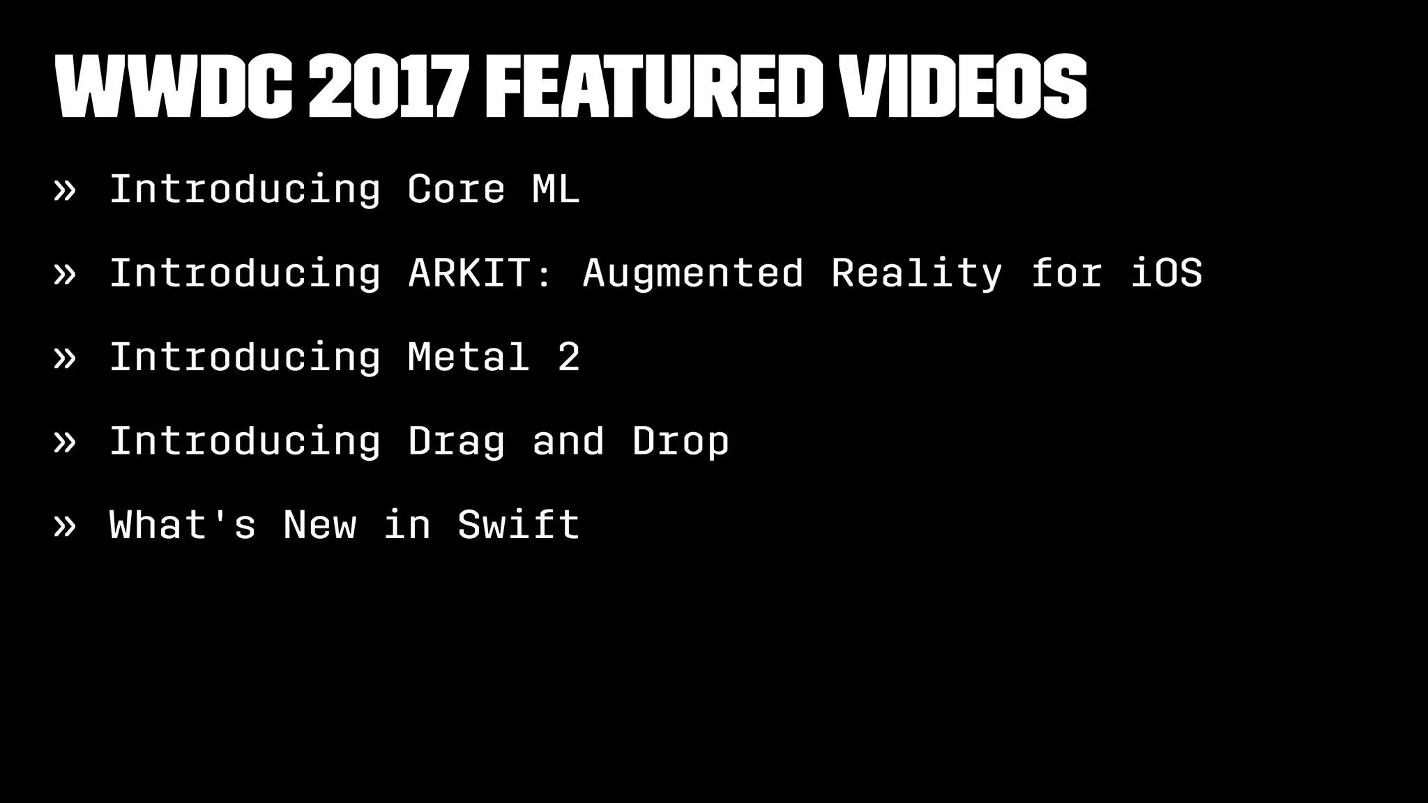 WWDC 2017 Featuredvideos
» Introducing Core ML
» Introducing ARKIT: Augmented Reality for iOS
» Introducing Metal 2
» Introducing Drag and Drop
» What's New in Swift
 