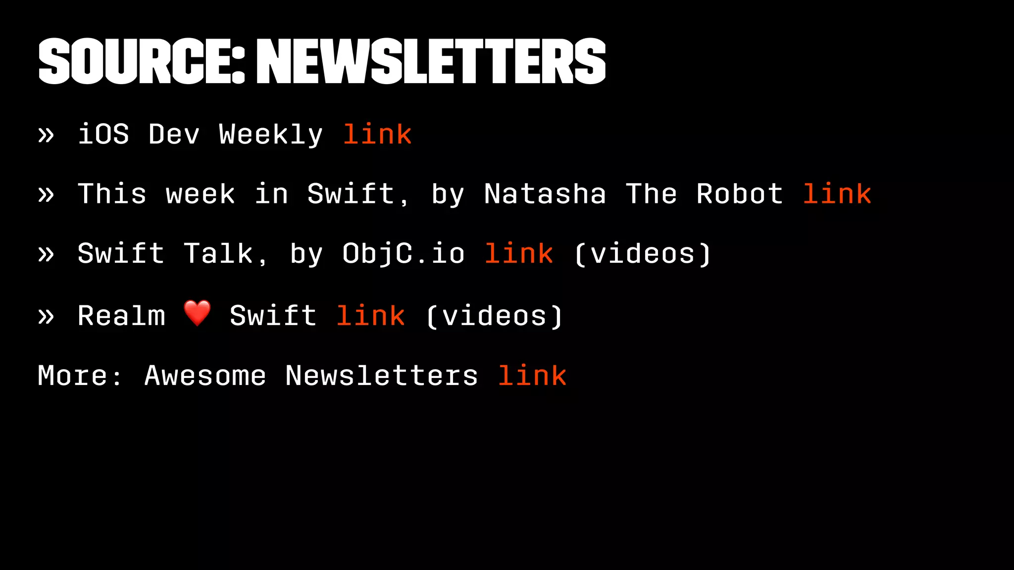 Source: Newsletters
» iOS Dev Weekly link
» This week in Swift, by Natasha The Robot link
» Swift Talk, by ObjC.io link (videos)
» Realm
❤
Swift link (videos)
More: Awesome Newsletters link
 