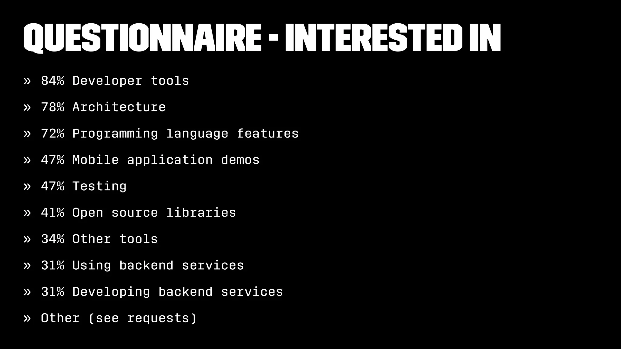 Questionnaire - Interested in
» 84% Developer tools
» 78% Architecture
» 72% Programming language features
» 47% Mobile application demos
» 47% Testing
» 41% Open source libraries
» 34% Other tools
» 31% Using backend services
» 31% Developing backend services
» Other (see requests)
 