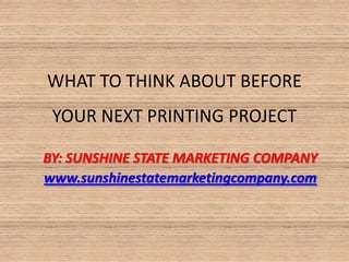 WHAT TO THINK ABOUT BEFORE
 YOUR NEXT PRINTING PROJECT

BY: SUNSHINE STATE MARKETING COMPANY
www.sunshinestatemarketingcompany.com
 