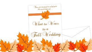You are invited to celebrate 
the marriage of… 
What to Wear 
to a 
Fall Wedding 
 