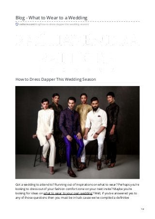 Blog - What to Wear to a Wedding
rathore.com/blog/how-to-dress-dapper-this-wedding-season/
How to Dress Dapper This Wedding Season
Got a wedding to attend to? Running out of inspirations on what to wear? Perhaps you’re
looking to dress out of your fashion comfort zone on your next invite? Maybe you’re
looking for ideas on what to wear to your own wedding? Well, if you’ve answered yes to
any of those questions then you must be in luck cause we’ve compiled a definitive
1/2
 