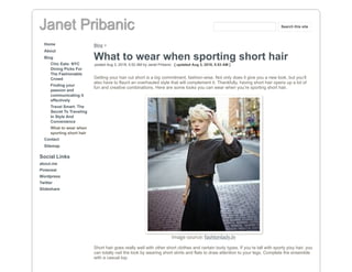 Janet Pribanic
Home
About
Blog
Chic Eats: NYC
Dining Picks For
The Fashionable
Crowd
Finding your
passion and
communicating it
effectively
Travel Smart: The
Secret To Traveling
In Style And
Convenience
What to wear when
sporting short hair
Contact
Sitemap
Social Links
about.me
Pinterest
Wordpress
Twitter
Slideshare
Blog >
What to wear when sporting short hair
posted Aug 3, 2018, 5:52 AM by Janet Pribanic [ updated Aug 3, 2018, 5:53 AM ]
Getting your hair cut short is a big commitment, fashion-wise. Not only does it give you a new look, but you’ll
also have to flaunt an overhauled style that will complement it. Thankfully, having short hair opens up a lot of
fun and creative combinations. Here are some looks you can wear when you’re sporting short hair.
Image source: fashionlady.in
Short hair goes really well with other short clothes and certain body types. If you’re tall with sporty pixy hair, you
can totally nail the look by wearing short skirts and flats to draw attention to your legs. Complete the ensemble
with a casual top.
Search this site
 