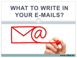 WHAT TO WRITE IN
YOUR E-MAILS?
www.ciim.in
 