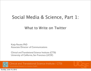 Social Media & Science, Part 1:

                            What To Write On Twitter



              Katja Reuter, PhD
              Associate Director of Communications

              Clinical and Translational Science Institute (CTSI)
              University of California, San Francisco (UCSF)




Friday, January 18, 2013
 