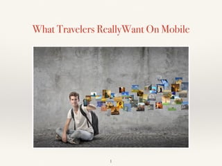1
What Travelers ReallyWant On Mobile
 