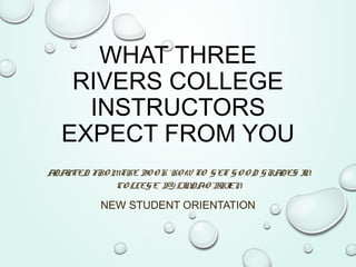 WHAT THREE
RIVERS COLLEGE
INSTRUCTORS
EXPECT FROM YOU
ADAPTED FRO MTHE BO O K ‘HO W TO G ET G O O D GRADES IN
CO LLEGE’ BY LINDAO 'BRIEN
NEW STUDENT ORIENTATION
 