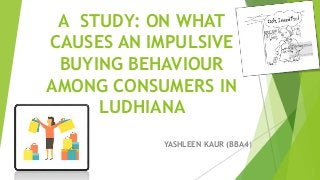 A STUDY: ON WHAT
CAUSES AN IMPULSIVE
BUYING BEHAVIOUR
AMONG CONSUMERS IN
LUDHIANA
YASHLEEN KAUR (BBA4)
 