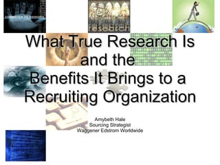 Amybeth Hale Sourcing Strategist Waggener Edstrom Worldwide What True Research Is and the  Benefits It Brings to a  Recruiting Organization 