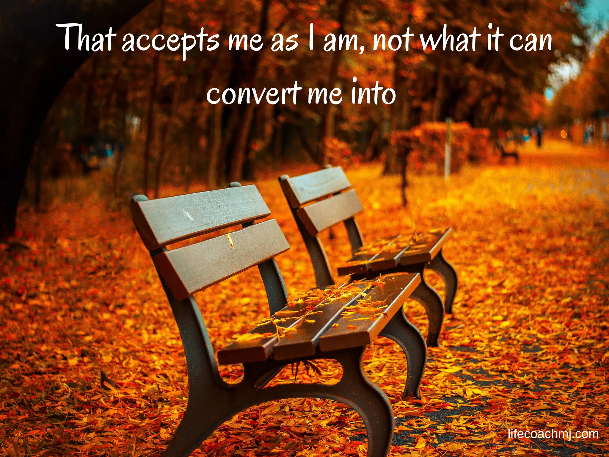 That what I sow, so shall I reap
lifecoachmj.com
That accepts me as I am, not what it can
convert me into
lifecoachmj.com