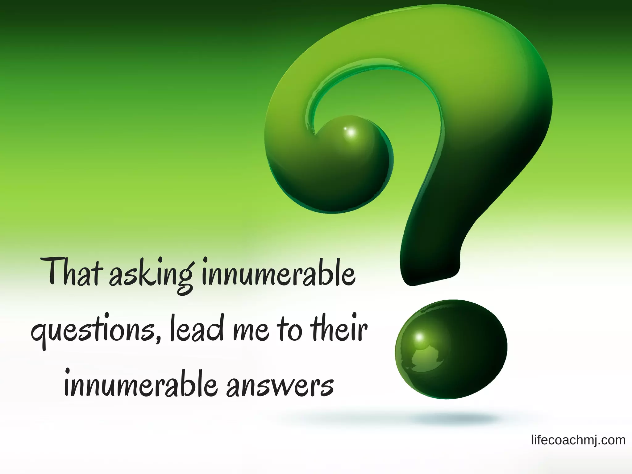 That asking innumerable
questions, lead me to their
innumerable answers
lifecoachmj.com