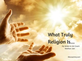 What Truly
Religion Is... 
- By Writer & Life Coach
Medhavi Jain
lifecoachmj.com
 
