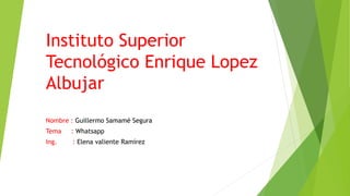 Instituto Superior
Tecnológico Enrique Lopez
Albujar
Nombre : Guillermo Samamé Segura
Tema : Whatsapp
Ing. : Elena valiente Ramírez
 